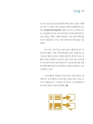 153
의 지사 설립 혹은 글로벌 창업에 대해 진지한 고민을 시작했
다고 한다. 오 대표는 중소기업청과 ㈔벤처기업협회에서 실시
하는 선도벤처 연계 창업지원 사업에 적극적으로 참여하고 있
다. 선도벤처인 아이온 커뮤니케이션즈가 후배 창업자에게 공
간과 컨설팅, 견학의 기회를 제공한다. 지난 4년간 매해 3팀
이상의 창업자들이 아이온 커뮤니케이션즈의 멘토링을 지원
받았다.
	 지난 시절, 가르쳐 주는 사람이 없어 시행착오를 모두 직
접 겪어야 했던 오 대표. 후배 창업자들은 같은 고생을 하는 일
이 없도록 해주고 싶다는 바람에 창업부터 재기에 이르는 경
험과 지식을 아낌없이 나누어주고 있다. 또한 유망 스타트업
의 서비스와 아이온 커뮤니케이션즈가 보유한 솔루션을 연계
해 선후배 벤처기업이 동반성장하는 모델을 만들겠다는 의욕
도 불태우고 있다.
	 “소프트웨어는 재미없고 어려운 대신, 비전이 있다고 생
각합니다. 소프트웨어는 우리의 꿈을 현실로 만들 수 있는 도
구이기 때문입니다.” 오 대표는 마지막으로 소프트웨어에 대
한 자신의 생각을 이렇게 정리했다.
 