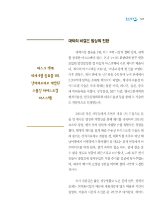 167
대박의 비결은 발상의 전환
	 세계시장 점유율 1위. 마스크팩 시장의 절대 강자. 세계
를 평정한 마스크팩이 있다. 언니 누나의 화장대에 한두 번쯤
보았던 말캉말캉한 겔 타입의 마스크팩이 바로 제닉의 제품이
다. 제닉의 마스크팩은 2007년, TV홈쇼핑에 첫 선을 보였다.
이후 최장수, 최다 판매 등 신기록을 수립하며 누적 판매액이
3,200억에 달하는 초대형 히트작이 되었다. 제닉의 수용성 하
이드로겔 기술은 국내 특허는 물론 미국, 러시아, 일본, 중국
에 특허등록을 마쳤다. 장영실상, NET 인증, 한국고분자학회
벤처기술상, 한국공업화학회 대주기술상 등을 통해 그 기술력
도 객관적으로 인정받는다.
	 2001년 작은 사무실에서 유현오 대표 1인 기업으로 문
을 연 제닉은 열정과 역발상을 통해 위기를 극복하며 2011년
코스닥 상장, 벤처 천억 클럽에 가입할 만큼 폭발적인 성장을
했다. 현재의 제닉을 있게 해준 수용성 하이드로겔 기술은 원
래 붙이는 상처치료제로 개발된 것. 대학시절 호주로 떠난 배
낭여행에서 여행경비가 떨어졌던 유 대표는 공사 현장에서 아
르바이트를 하게 된다. 열기 속에서 일을 하니, 밤에 잠을 잘
수 없을 정도로 얼굴이 화끈거리고 따가웠다. 그때 호주 현지
인들이 냉장고에 넣어두었던 적신 수건을 얼굴에 덮어주었는
데, 피부가 빠르게 진정된 경험을 아이템 삼아 사업에 도전한
것이다.
	 초기 자본금은 짧은 직장생활로 모은 돈이 전부. 상처치
료제는 의약품이었기 때문에 제품개발에 많은 비용과 시간이
들었다. 비용과 시간의 소진은 곧 고난으로 다가왔다. 하이드
마스크 팩계
세계시장 점유율 1위.
상처치료제로 개발된
수용성 하이드로겔
마스크팩!
 