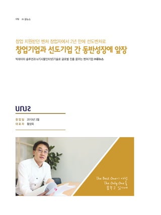 172 ㈜ 유누스
2010년 3월
황성욱
The Best One이 아닌
The Only One을
꿈꾸고 있기에
빅데이터 솔루션과 IoT(사물인터넷)기술로 글로벌 진출 꿈꾸는 벤처기업 ㈜유누스
창업기업과 선도기업 간 동반성장에 앞장
창업 지원받던 벤처 창업자에서 2년 만에 선도벤처로
창 업 일
대 표 자
 