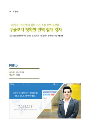 24 ㈜ 플리토
2012년 9월
이정수
집단지성을 활용하여 어떤 언어든 실시간으로 가장 알맞게 번역하는 기업 ㈜플리토
170개국 370만명이 함께 쓰는 소셜 번역 플랫폼
구글보다 정확한 번역 절대 강자
창 업 일
대 표 자
 