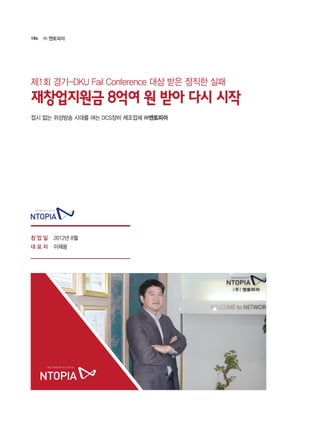 186 ㈜ 엔토피아
2012년 8월
이재용
제1회 경기-DKU Fail Conference 대상 받은 정직한 실패
재창업지원금 8억여 원 받아 다시 시작
접시 없는 위성방송 시대를 여는 DCS장비 제조업체 ㈜엔토피아
창 업 일
대 표 자
 