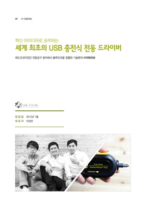 48 ㈜ 더하이브
2012년 1월
이상민
레드오션이었던 전동공구 분야에서 블루오션을 창출한 기술벤처 ㈜더하이브
혁신 아이디어로 승부하는
세계 최초의 USB 충전식 전동 드라이버
창 업 일
대 표 자
 