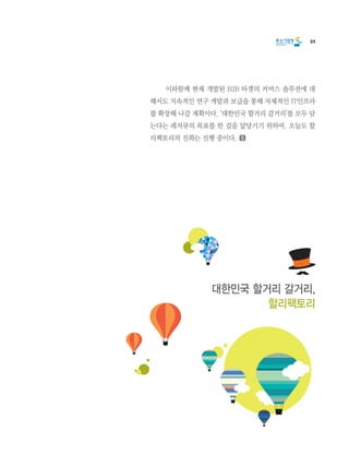 59
	 이와함께 현재 개발된 B2B 타겟의 커머스 솔루션에 대
해서도 지속적인 연구 개발과 보급을 통해 자체적인 IT인프라
를 확장해 나갈 계획이다. ‘대한민국 할거리 갈거리’를 모두 담
는다는 레저큐의 목표를 한 걸음 앞당기기 위하여. 오늘도 할
리팩토리의 진화는 진행 중이다.
대한민국 할거리 갈거리,
할리팩토리
 