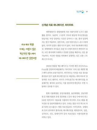 61
신개념 의료 애니메이션, 하이차트
	 대학병원이나 종합병원에 가본 사람이라면 누구나 경험
했을 것이다. 30분씩, 1시간씩 기다려 힘들게 의사선생님을
만났지만, 막상 상담하는 시간은 길어야 2~3분. 환자 입장에
서는 뭔가 억울하다. 설명 부족, 소통 부족이라고 느낄 수 밖에
없다. 의사의 입장도 별반 다르지 않다. 국내 의료체계의 현실
상, 대형병원의 의사들은 30분 당 10명의 환자가 예약되어 있
다. 모든 환자에게 자세하고 친절한 설명을 해준다는 것은 불
가능하다. 비슷한 내용을 반복해서 설명하는 일도 보통 스트
레스가 아니다.
	 2009년 창립된 ‘헬스웨이브’는 이러한 페인 포인트(Pain
Point)를 간단하게 해결해주는 ‘하이차트’ 서비스를 개발한 헬
스케어 분야의 유망기업이다. 하이차트는 어려운 의료 정보를
환자들이 알기 쉽게 애니메이션으로 제공하는 세계 최초의 ‘설
명처방’ 프로그램이다. 의사가 스마트폰으로 애니메이션을 전
송해주면, 환자와 보호자는 이를 편리하게 확인하고 주변 사
람과도 공유할 수 있다.
	 현재 서울대병원, 삼성서울병원, 울산대병원, 강남차병
원 등 대형 병원과 유명 전문병원 17곳이 병상 수에 따라 최고
500만 원까지의 사용료를 지불하며 하이차트 프로그램을 환
자진료 및 상담에 활용하고 있다. 국내는 물론 미국 최고의 의
료기관인 존스홉킨스 병원 의료진들과도 이비인후과, 성형외
과 등의 분야에서 환자교육 애니메이션을 제작중이며, 일본,
싱가포르, 인도, 말레이시아 등의 의료진들도 시범사업에 참
여하고 있다.
의료계의 혁명!
이제는 어렵지 않은
혁신적인 헬스케어
애니메이션 설명처방
 