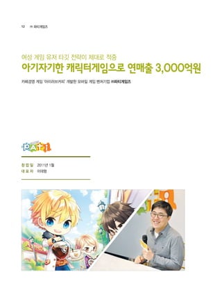 12 ㈜ 파티게임즈
창 업 일
대 표 자
2011년 1월
이대형
카페경영 게임 ‘아이러브커피’ 개발한 모바일 게임 벤처기업 ㈜파티게임즈
여성 게임 유저 타깃 전략이 제대로 적중
아기자기한 캐릭터게임으로 연매출 3,000억원
 