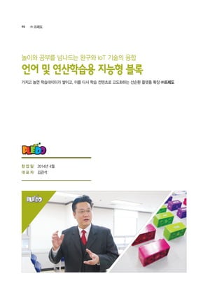 90 ㈜ 프레도
2014년 4월
김관석
가지고 놀면 학습데이터가 쌓이고, 이를 다시 학습 컨텐츠로 고도화하는 선순환 플랫폼 확장 ㈜프레도
언어 및 연산학습용 지능형 블록
놀이와 공부를 넘나드는 완구와 IoT 기술의 융합
창 업 일
대 표 자
 