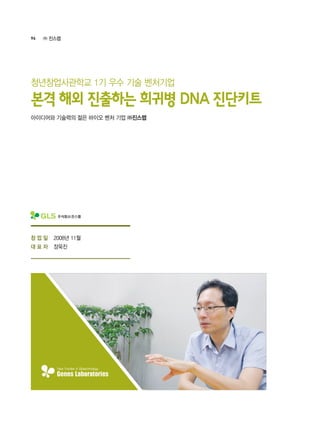 96 ㈜ 진스랩
2008년 11월
장욱진
아이디어와 기술력의 젊은 바이오 벤처 기업 ㈜진스랩
본격 해외 진출하는 희귀병 DNA 진단키트
청년창업사관학교 1기 우수 기술 벤처기업
창 업 일
대 표 자
 