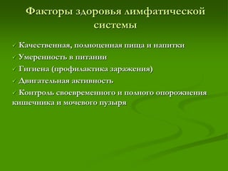 Факторы здоровья лимфатической
системы
 Качественная, полноценная пища и напитки
 Умеренность в питании
 Гигиена (профилактика заражения)
 Двигательная активность
 Контроль своевременного и полного опорожнения
кишечника и мочевого пузыря
 