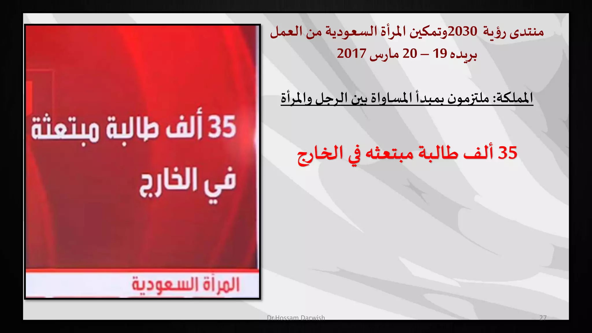 ‫منتدى‬‫ية‬‫ؤ‬‫ر‬2030‫وتمكين‬‫املرأة‬‫السعودية‬‫من‬‫العمل‬
‫بريده‬19–20‫س‬‫ر‬‫ما‬2017
‫اململكة‬:‫الرجل‬‫بين‬ ‫املساواة‬‫بمبدأ‬‫ن‬‫ملتزمو‬‫واملرأة‬
35‫الخارج‬ ‫في‬ ‫مبتعثه‬ ‫طالبة‬ ‫ألف‬
27Dr.Hossam Darwish
 
