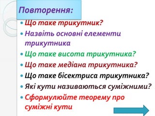 Повторення:
 Що таке трикутник?
 Назвіть основні елементи
трикутника
 Що таке висота трикутника?
 Що таке медіана трикутника?
 Що таке бісектриса трикутника?
 Які кути називаються суміжними?
 Сформулюйте теорему про
суміжні кути
 