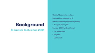 Background
Games & tech since 2001
• Mobile, PC, console, media…
• Founded ﬁrst company at 17
• Previous company acquired ...