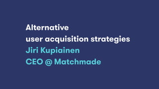 Alternative
user acquisition strategies
Jiri Kupiainen
CEO @ Matchmade
 