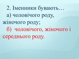 2. Іменники бувають…
а) чоловічого роду,
жіночого роду;
б) чоловічого, жіночого і
середнього роду.
 