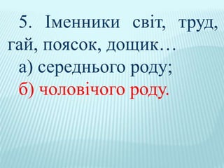 5. Іменники світ, труд,
гай, поясок, дощик…
а) середнього роду;
б) чоловічого роду.
 