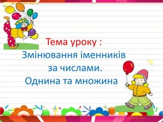Тема уроку :
Змінювання іменників
за числами.
Однина та множина
 