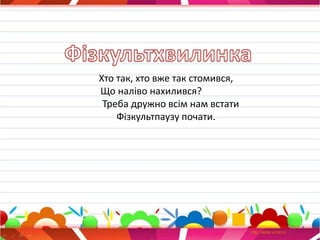 Хто так, хто вже так стомився,
Що наліво нахилився?
Треба дружно всім нам встати
Фізкультпаузу почати.
 