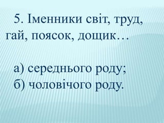5. Іменники світ, труд,
гай, поясок, дощик…
а) середнього роду;
б) чоловічого роду.
 