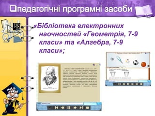«Бібліотека електронних
наочностей «Геометрія, 7-9
класи» та «Алгебра, 7-9
класи»;
 