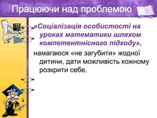 «Соціалізація особистості на
уроках математики шляхом
компетентнісного підходу»,
намагаюся «не загубити» жодної
дитини, дати можливість кожному
розкрити себе.
 