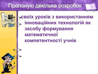 своїх уроків з використанням
інноваційних технологій як
засобу формування
математичної
компетентності учнів
 