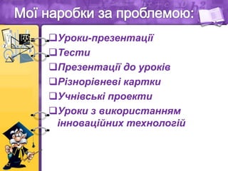 Уроки-презентації
Тести
Презентації до уроків
Різнорівневі картки
Учнівські проекти
Уроки з використанням
інноваційних технологій
 