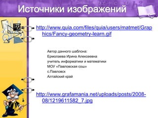 http://www.quia.com/files/quia/users/matmet/Grap
hics/Fancy-geometry-learn.gif
http://www.grafamania.net/uploads/posts/2008-
08/1219611582_7.jpg
Автор данного шаблона:
Ермолаева Ирина Алексеевна
учитель информатики и математики
МОУ «Павловская сош»
с.Павловск
Алтайский край
 
