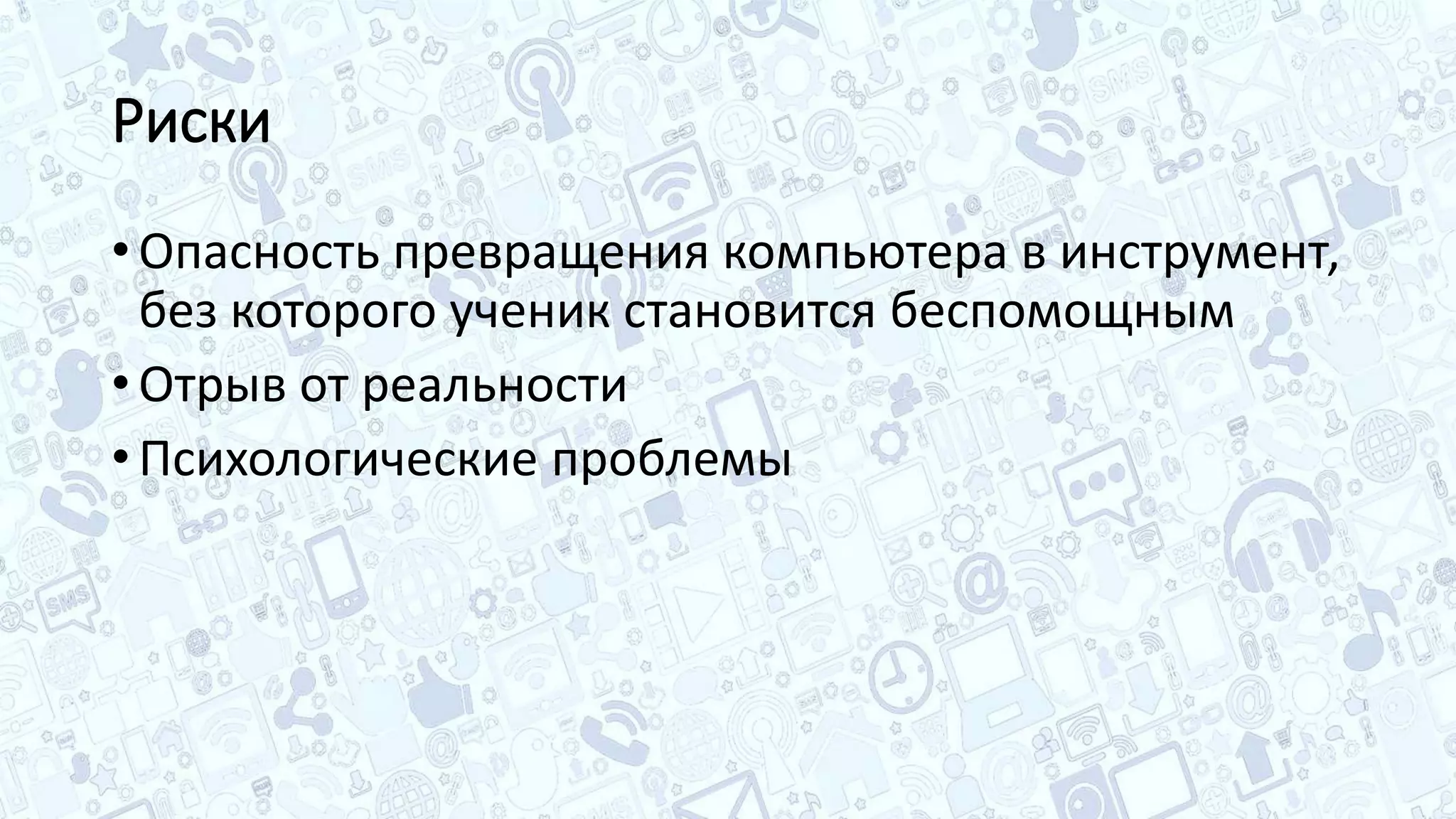 Риски
• Опасность превращения компьютера в инструмент,
без которого ученик становится беспомощным
• Отрыв от реальности
• Психологические проблемы
 