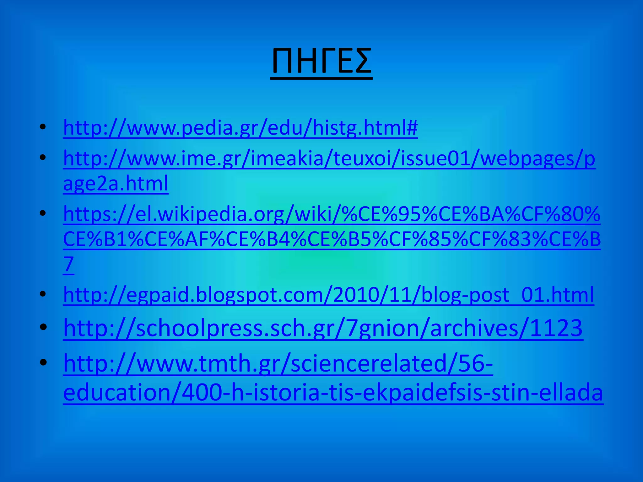 ΠΗΓΕΣ
• http://www.pedia.gr/edu/histg.html#
• http://www.ime.gr/imeakia/teuxoi/issue01/webpages/p
age2a.html
• https://el.wikipedia.org/wiki/%CE%95%CE%BA%CF%80%
CE%B1%CE%AF%CE%B4%CE%B5%CF%85%CF%83%CE%B
7
• http://egpaid.blogspot.com/2010/11/blog-post_01.html
• http://schoolpress.sch.gr/7gnion/archives/1123
• http://www.tmth.gr/sciencerelated/56-
education/400-h-istoria-tis-ekpaidefsis-stin-ellada
 