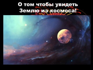 О том чтобы увидеть
Землю из космоса!
 