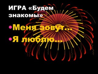 ИГРА «Будем
знакомы»
•Меня зовут…
•Я люблю…
 