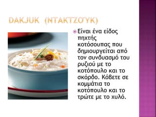  Είναι ένα είδος
πηχτής
κοτόσουπας που
δημιουργείται από
τον συνδυασμό του
ρυζιού με το
κοτόπουλο και το
σκόρδο. Κόβετε σε
κομμάτια το
κοτόπουλο και το
τρώτε με το χυλό.
 