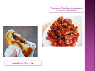 Hoeddeok (Χοντεόκ)
Yangnyeom Tongdak (καρυκευμένο
τηγανητό κοτόπουλο)
 