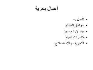‫بحرية‬ ‫أعمال‬
•‫تشمل‬:-
•‫الميناء‬ ‫حواجز‬
•‫الحواجز‬ ‫جدران‬
•‫المياه‬ ‫كاسرات‬
•‫واالستصالح‬ ‫التجريف‬
 