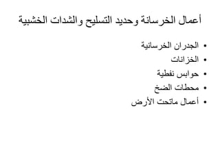 ‫التسليح‬ ‫وحديد‬ ‫الخرسانة‬ ‫أعمال‬‫والشدات‬‫الخش‬‫بية‬
•‫الخرسانية‬ ‫الجدران‬
•‫الخزانات‬
•‫حوابس‬‫نفطية‬
•‫الضخ‬ ‫محطات‬
•‫أعمال‬‫ماتحت‬‫األرض‬
 