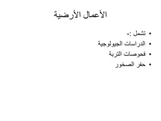‫األرضية‬ ‫األعمال‬
•‫تشمل‬:-
•‫الجيولوجية‬ ‫الدراسات‬
•‫التربة‬ ‫فحوصات‬
•‫الصخور‬ ‫حفر‬
 