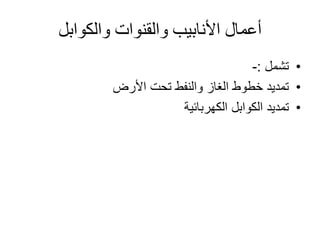 ‫والقنوات‬ ‫األنابيب‬ ‫أعمال‬‫والكوابل‬
•‫تشمل‬:-
•‫األرض‬ ‫تحت‬ ‫والنفط‬ ‫الغاز‬ ‫خطوط‬ ‫تمديد‬
•‫تمديد‬‫الكوابل‬‫الكهربائية‬
 