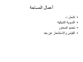 ‫المساحة‬ ‫أعمال‬
•‫تشمل‬:-
•‫الشبكية‬ ‫التسوية‬
•‫المحاور‬ ‫تحديد‬
•‫بعد‬ ‫عن‬ ‫واالستشعار‬ ‫القياس‬
 