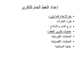 ‫للتكرير‬ ‫الخام‬ ‫النفط‬ ‫إعداد‬
•‫كما‬ ‫اإلعداد‬ ‫يتم‬‫يلي‬:-
•‫الغازات‬ ‫طرد‬
•‫واألمالح‬ ‫الماء‬ ‫نزع‬
•‫تكرير‬ ‫عمليات‬‫النفط‬:-
•‫الفيزيائية‬ ‫العمليات‬
•‫الكيميائية‬ ‫العمليات‬
•‫المعالجة‬ ‫عملية‬
 