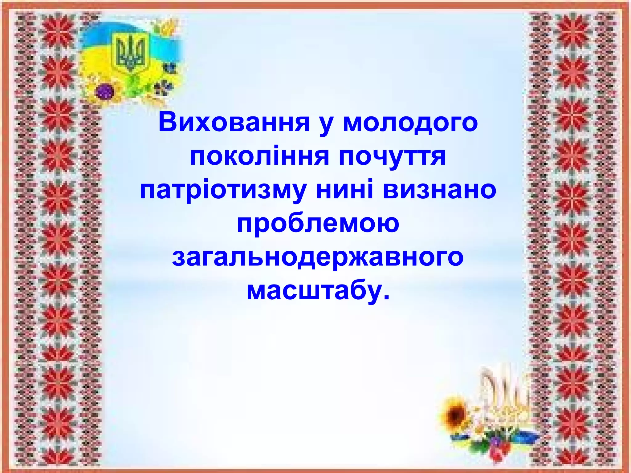 Виховання у молодого
покоління почуття
патріотизму нині визнано
проблемою
загальнодержавного
масштабу.
 