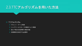 2.3.TTCアルゴリズムを用いた方法
 TTCアルゴリズム
 デビット・ゲール考案
 シャプリーとスカーフの論文により発表
 強コア配分を短時間で発見可能
 初期保有を決定する必要有
 