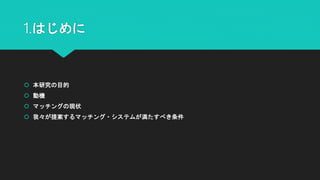 1.はじめに
 本研究の目的
 動機
 マッチングの現状
 我々が提案するマッチング・システムが満たすべき条件
 
