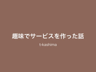 趣味でサービスを作った話
t-kashima
 