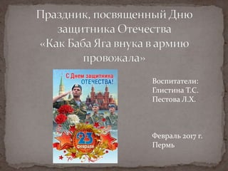 Воспитатели:
Глистина Т.С.
Пестова Л.Х.
Февраль 2017 г.
Пермь
 