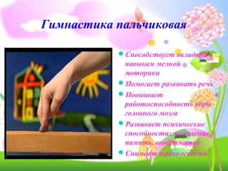 Гимнастика пальчиковая
Способствует овладению
навыкам мелкой
моторики
Помогает развивать речь
Повышает
работоспособность коры
головного мозга
Развивает психические
способности: мышление,
память, воображение
Снимает тревожность
 