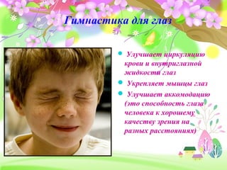 Гимнастика для глаз
 Улучшает циркуляцию
крови и внутриглазной
жидкости глаз
 Укрепляет мышцы глаз
 Улучшает аккомодацию
(это способность глаза
человека к хорошему
качеству зрения на
разных расстояниях)
 