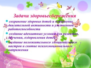 Задачи здоровьесбережения
сохранение здоровья детей и повышение
двигательной активности и умственной
работоспособности
создание адекватных условий для развития,
обучения, оздоровления детей
создание положительного эмоционального
настроя и снятие психоэмоционального
напряжения
 