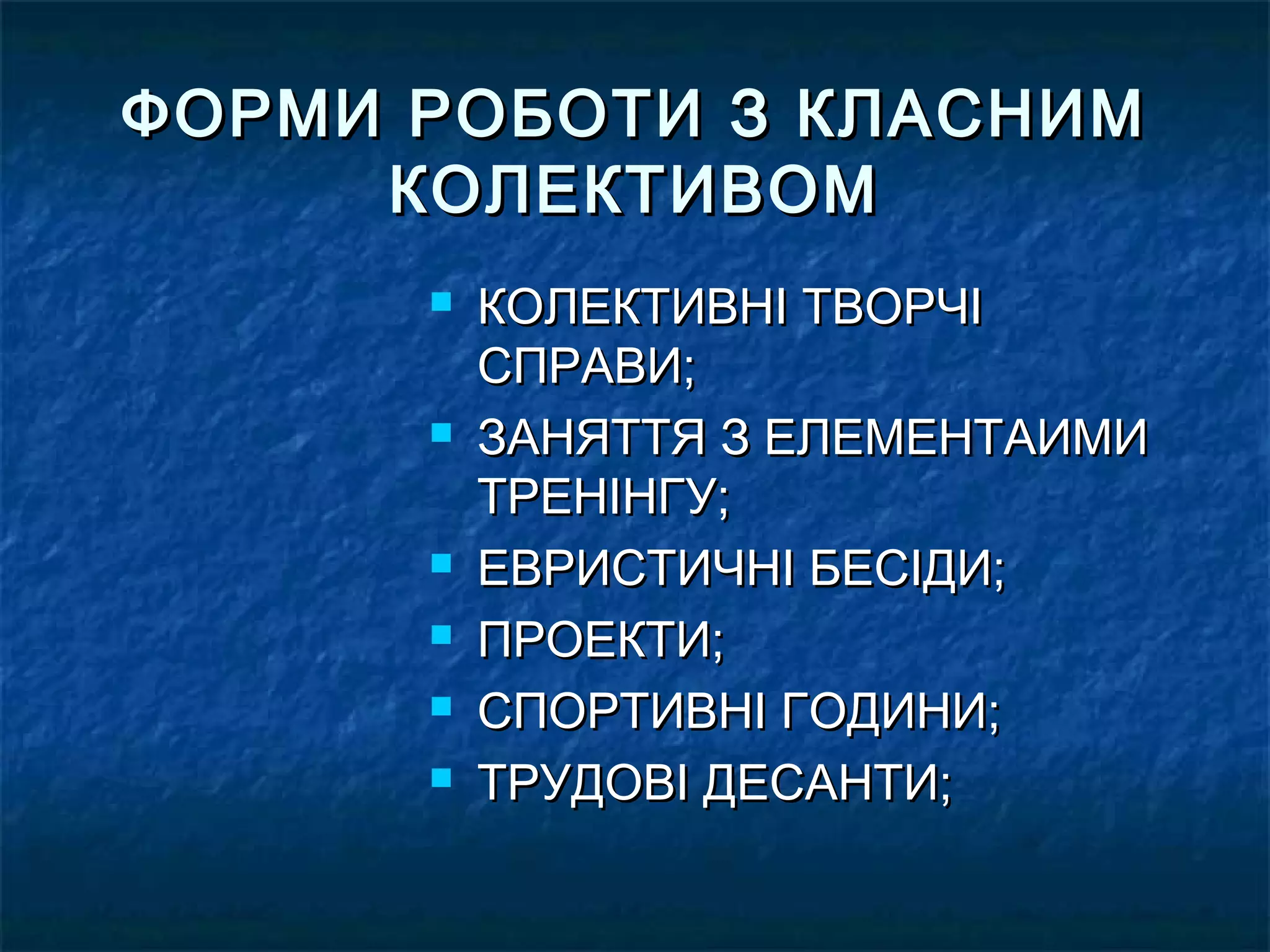 КОЛЕКТИВНІ ТВОРЧІКОЛЕКТИВНІ ТВОРЧІ
СПРАВИ;СПРАВИ;
 ЗАНЯТТЯ З ЕЛЕМЕНТАИМИЗАНЯТТЯ З ЕЛЕМЕНТАИМИ
ТРЕНІНГУ;ТРЕНІНГУ;
 ЕВРИСТИЧНІ БЕСІДИ;ЕВРИСТИЧНІ БЕСІДИ;
 ПРОЕКТИ;ПРОЕКТИ;
 СПОРТИВНІ ГОДИНИ;СПОРТИВНІ ГОДИНИ;
 ТРУДОВІ ДЕСАНТИ;ТРУДОВІ ДЕСАНТИ;
ФОРМИ РОБОТИ З КЛАСНИМФОРМИ РОБОТИ З КЛАСНИМ
КОЛЕКТИВОМКОЛЕКТИВОМ
 