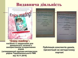 Видавнича діяльність
“Enjoy reading”-
посібник із завданнями для
домашнього читання з
використанням інтерактивних
вправ
(затверджений науково-методичною
радою Теребовлянського РМК
від 18.11.2016)
Публікація конспектів уроків,
презентацій на методичному
порталі
 