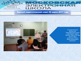 Государственное
бюджетное
общеобразовательное
учреждение города
Москвы "Школа № 1499
имени Героя
Советского Союза
Ивана Архиповича
Докукина"
Единый педагогический совет 22 марта 2017 года
 
