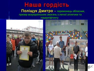 Наша гордістьНаша гордість
Поліщук ДмитроПоліщук Дмитро -- переможець обласних,переможець обласних,
призер всеукраїнських змагань з легкої атлетики тапризер всеукраїнських змагань з легкої атлетики та
пауерліфтингупауерліфтингу
 